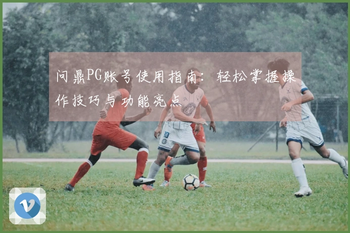 问鼎PG账号使用指南：轻松掌握操作技巧与功能亮点