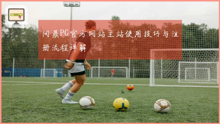 问鼎PG官方网站主站使用技巧与注册流程详解