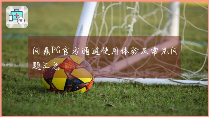 问鼎PG官方通道使用体验及常见问题汇总