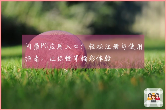 问鼎PG应用入口：轻松注册与使用指南，让你畅享精彩体验