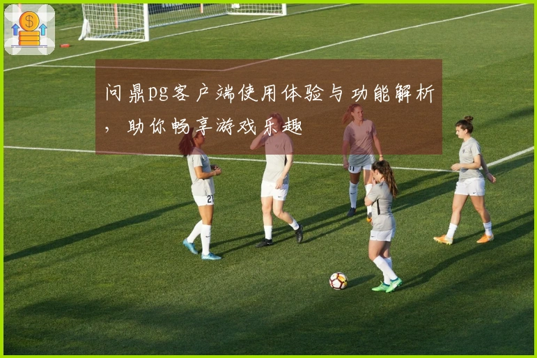 问鼎pg客户端使用体验与功能解析，助你畅享游戏乐趣