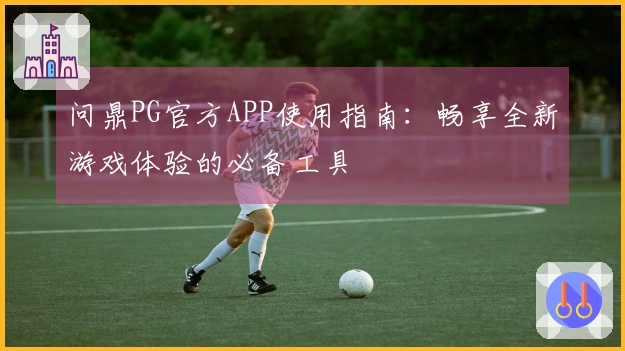问鼎PG官方APP使用指南：畅享全新游戏体验的必备工具