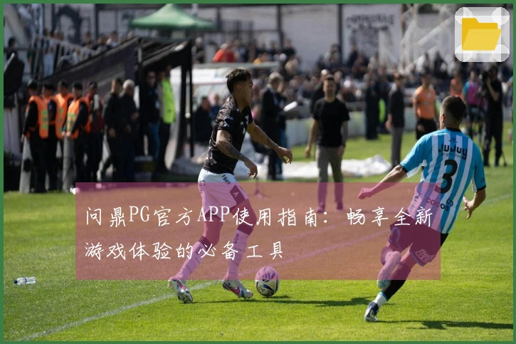 问鼎PG官方APP使用指南：畅享全新游戏体验的必备工具