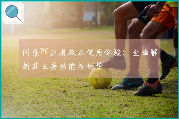问鼎PG应用版本使用体验：全面解析其主要功能与优势