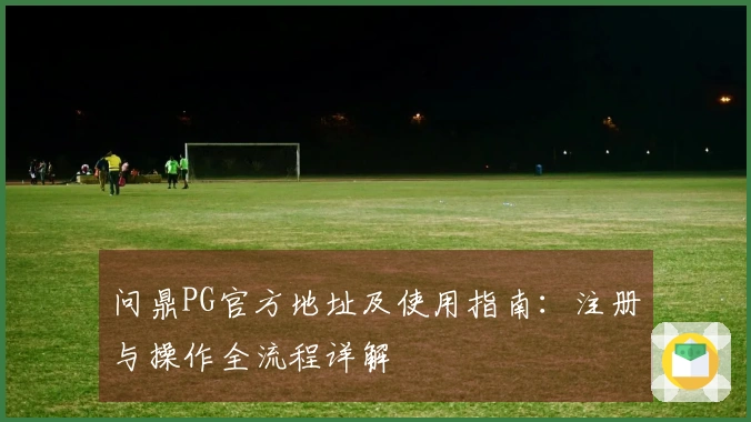 问鼎PG官方地址及使用指南：注册与操作全流程详解