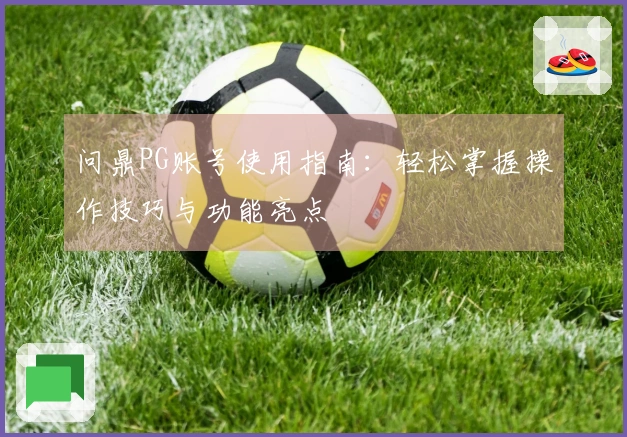 问鼎PG账号使用指南：轻松掌握操作技巧与功能亮点
