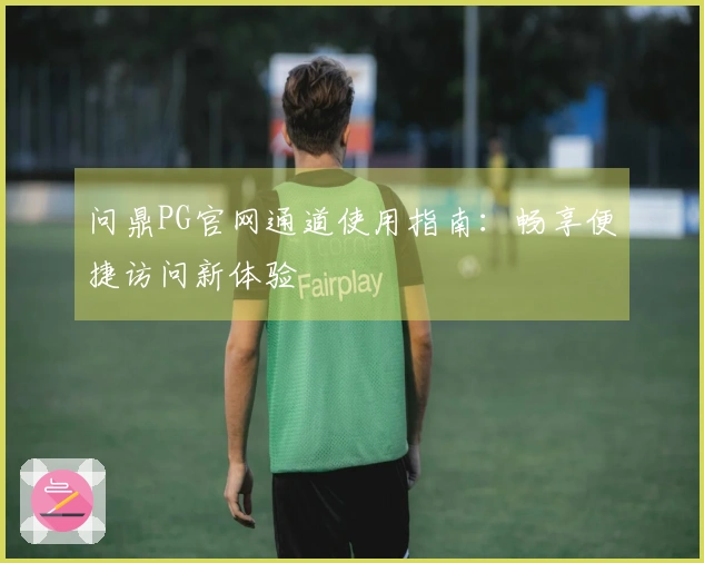 问鼎PG官网通道使用指南：畅享便捷访问新体验
