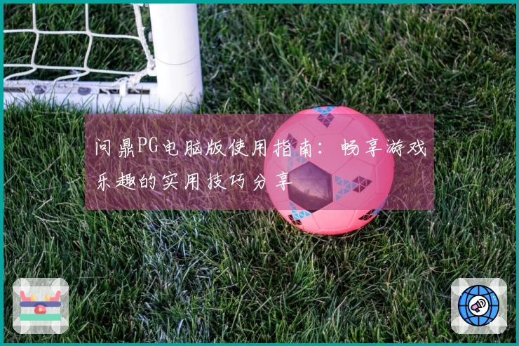 问鼎PG电脑版使用指南：畅享游戏乐趣的实用技巧分享
