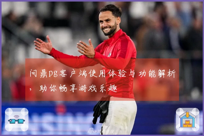 问鼎pg客户端使用体验与功能解析，助你畅享游戏乐趣