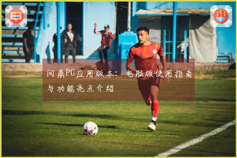 问鼎PG应用版本：电脑版使用指南与功能亮点介绍