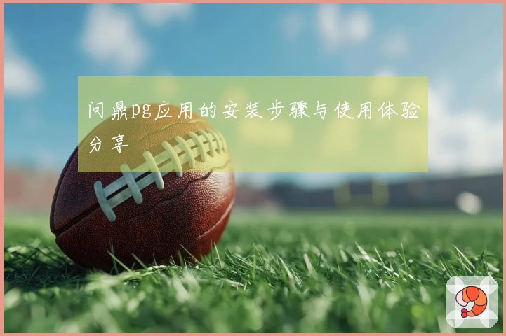 问鼎pg应用的安装步骤与使用体验分享