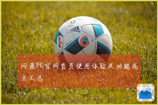 问鼎PG官网首页使用体验及功能亮点汇总