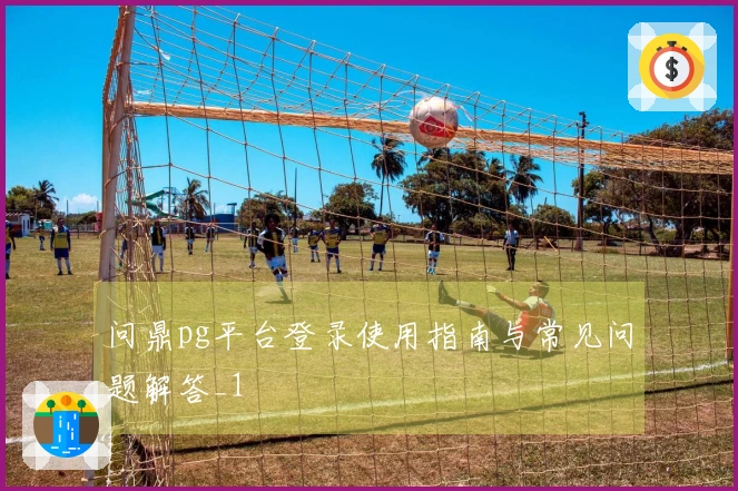 问鼎pg平台登录使用指南与常见问题解答_1