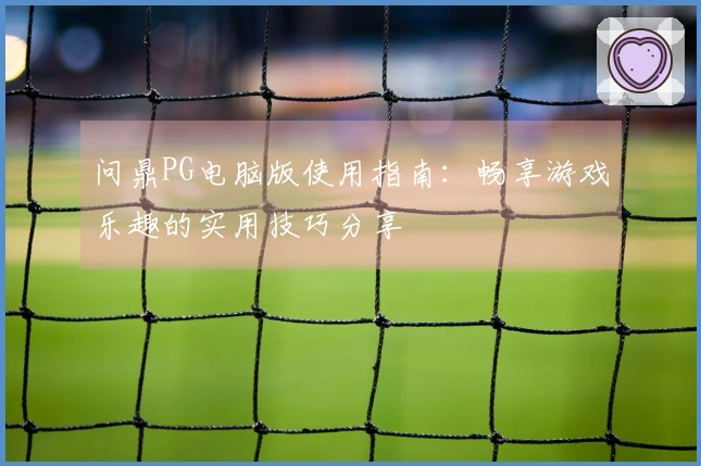 问鼎PG电脑版使用指南：畅享游戏乐趣的实用技巧分享