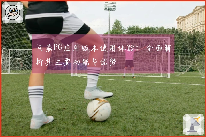 问鼎PG应用版本使用体验：全面解析其主要功能与优势