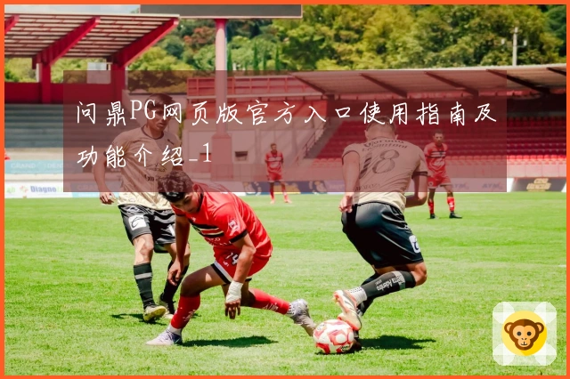 问鼎PG网页版官方入口使用指南及功能介绍_1