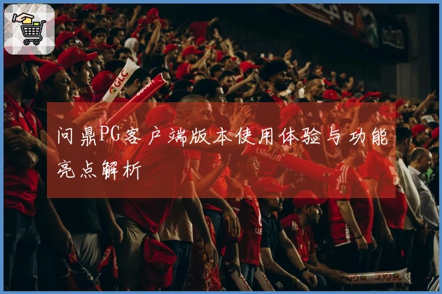 问鼎PG客户端版本使用体验与功能亮点解析